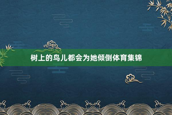 树上的鸟儿都会为她倾倒体育集锦