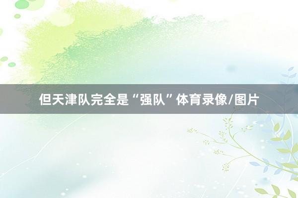 但天津队完全是“强队”体育录像/图片