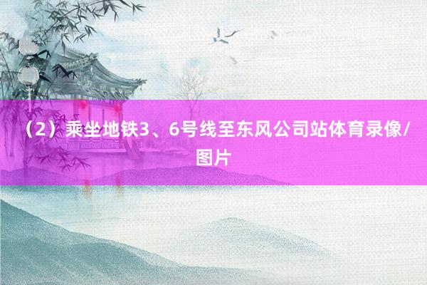 （2）乘坐地铁3、6号线至东风公司站体育录像/图片