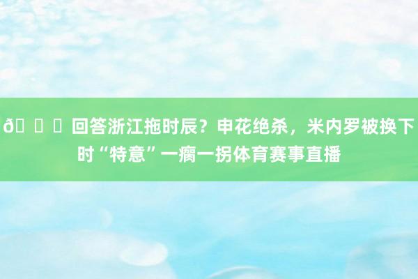 😂回答浙江拖时辰？申花绝杀，米内罗被换下时“特意”一瘸一拐体育赛事直播