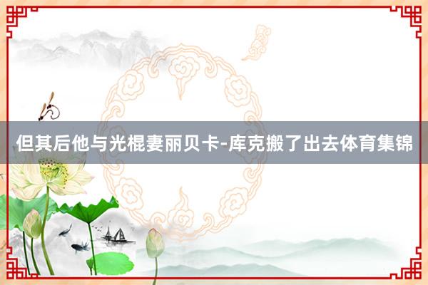 但其后他与光棍妻丽贝卡-库克搬了出去体育集锦