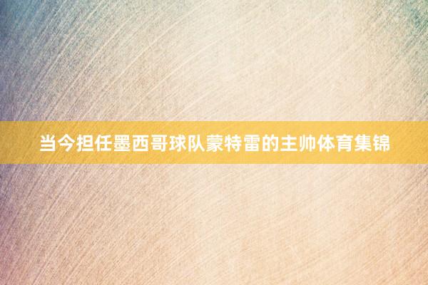 当今担任墨西哥球队蒙特雷的主帅体育集锦