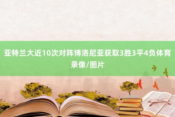 亚特兰大近10次对阵博洛尼亚获取3胜3平4负体育录像/图片
