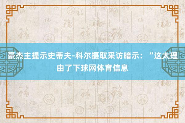 豪杰主提示史蒂夫-科尔摄取采访暗示：“这太理由了下球网体育信息