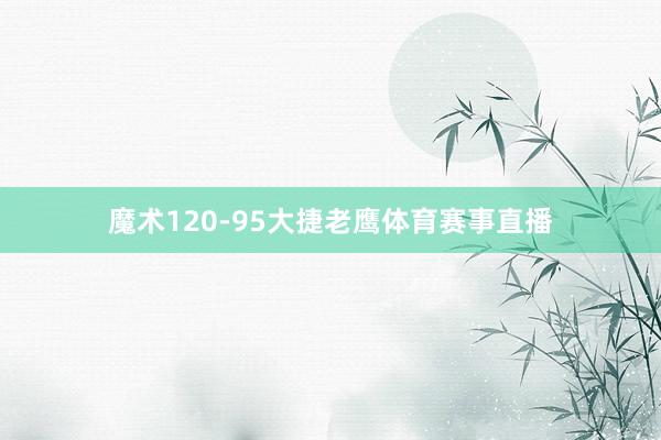 魔术120-95大捷老鹰体育赛事直播