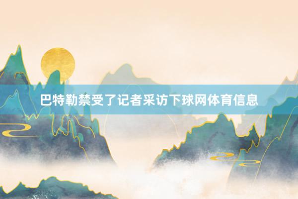 巴特勒禁受了记者采访下球网体育信息