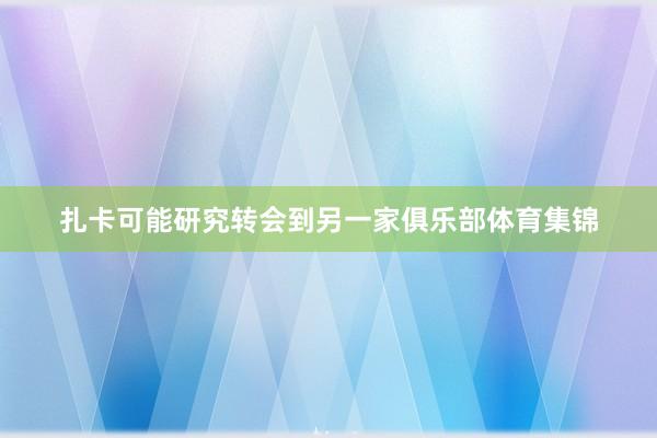扎卡可能研究转会到另一家俱乐部体育集锦