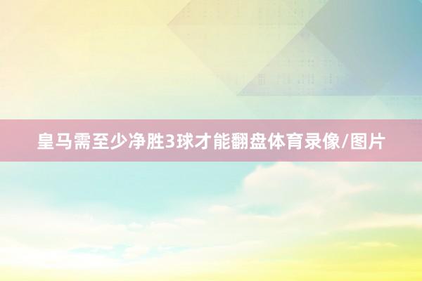 皇马需至少净胜3球才能翻盘体育录像/图片