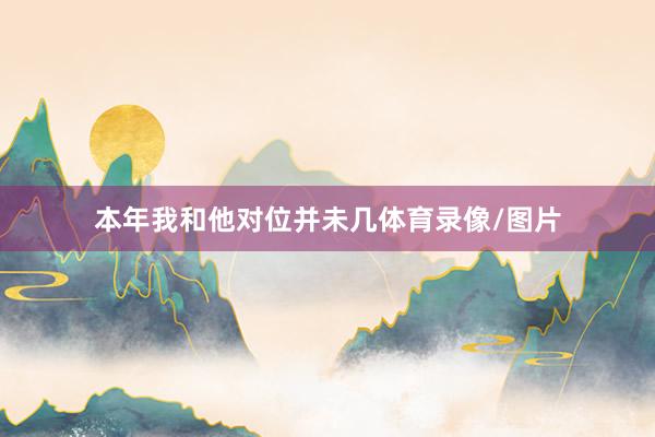本年我和他对位并未几体育录像/图片