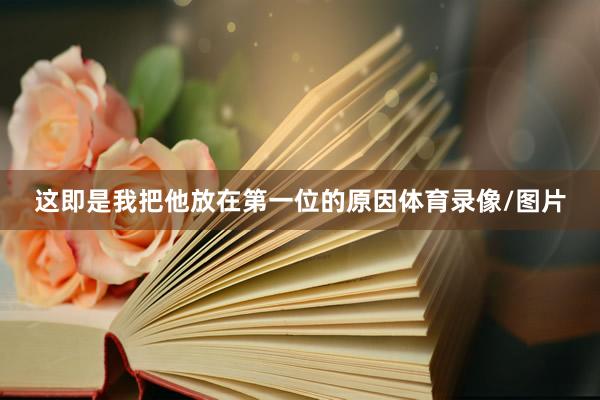 这即是我把他放在第一位的原因体育录像/图片