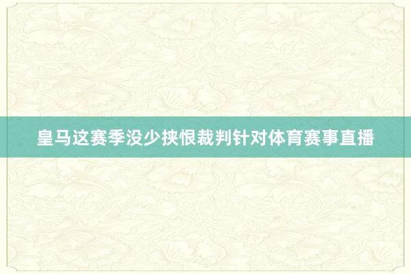 皇马这赛季没少挟恨裁判针对体育赛事直播