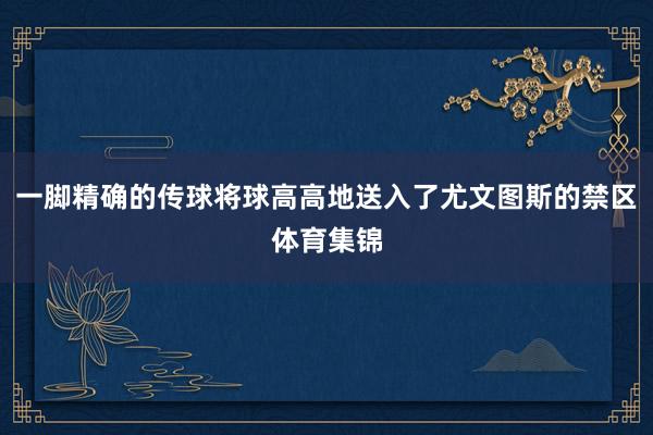 一脚精确的传球将球高高地送入了尤文图斯的禁区体育集锦