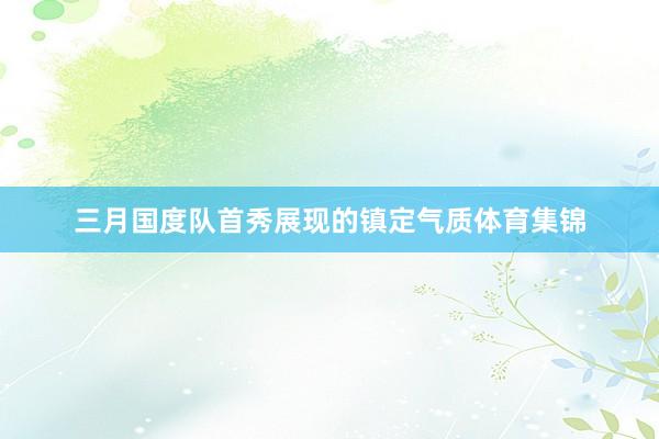 三月国度队首秀展现的镇定气质体育集锦