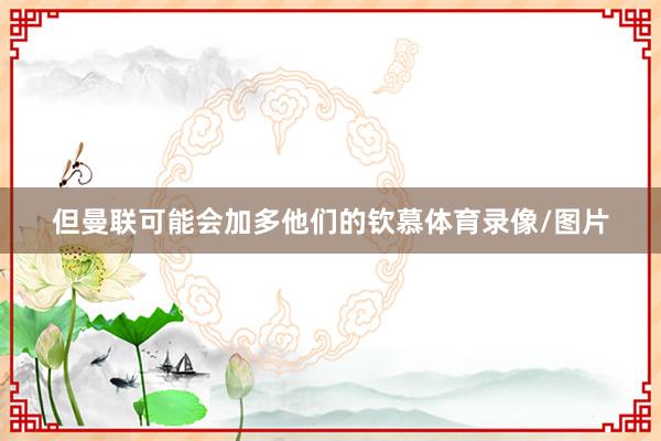 但曼联可能会加多他们的钦慕体育录像/图片