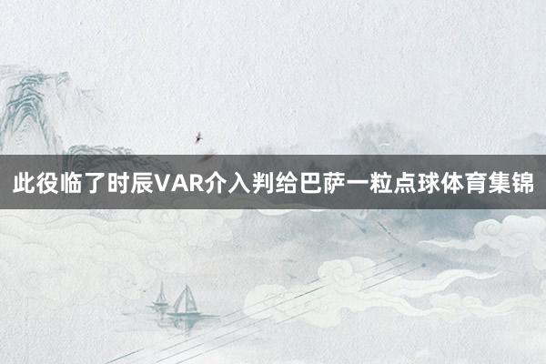 此役临了时辰VAR介入判给巴萨一粒点球体育集锦