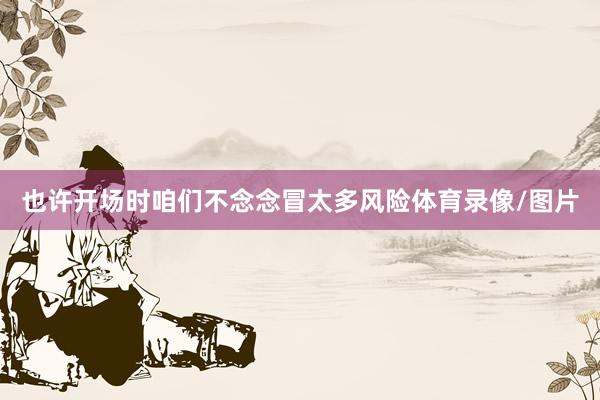 也许开场时咱们不念念冒太多风险体育录像/图片