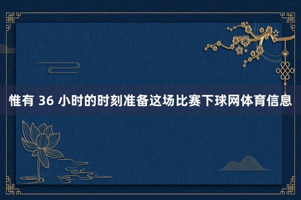 惟有 36 小时的时刻准备这场比赛下球网体育信息