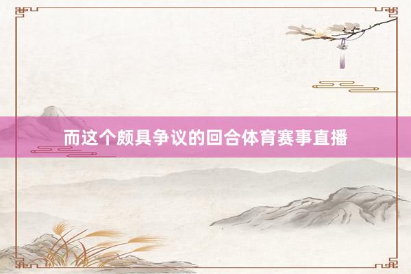 而这个颇具争议的回合体育赛事直播