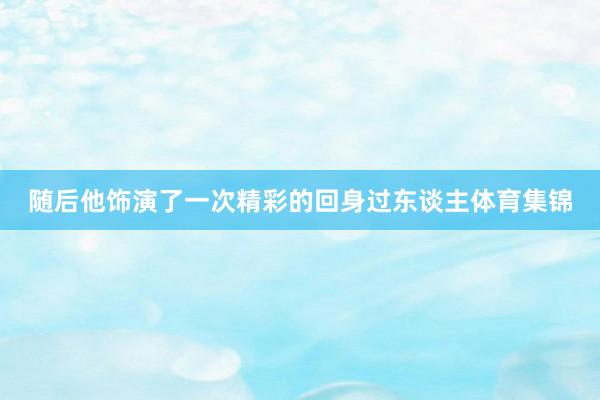 随后他饰演了一次精彩的回身过东谈主体育集锦