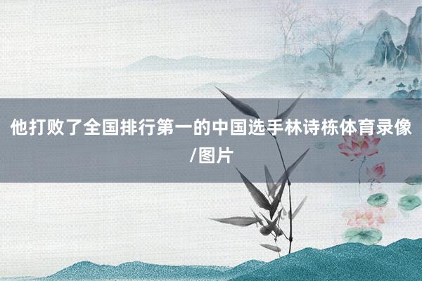 他打败了全国排行第一的中国选手林诗栋体育录像/图片
