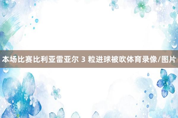 本场比赛比利亚雷亚尔 3 粒进球被吹体育录像/图片