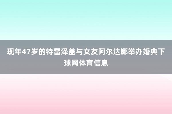 现年47岁的特雷泽盖与女友阿尔达娜举办婚典下球网体育信息