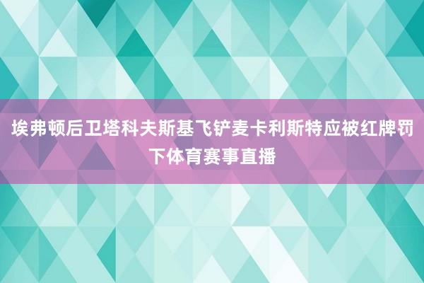 埃弗顿后卫塔科夫斯基飞铲麦卡利斯特应被红牌罚下体育赛事直播