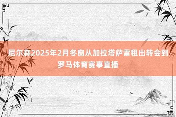 尼尔森2025年2月冬窗从加拉塔萨雷租出转会到罗马体育赛事直播