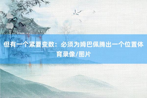 但有一个紧要变数：必须为姆巴佩腾出一个位置体育录像/图片
