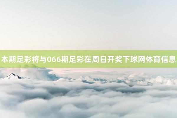 本期足彩将与066期足彩在周日开奖下球网体育信息