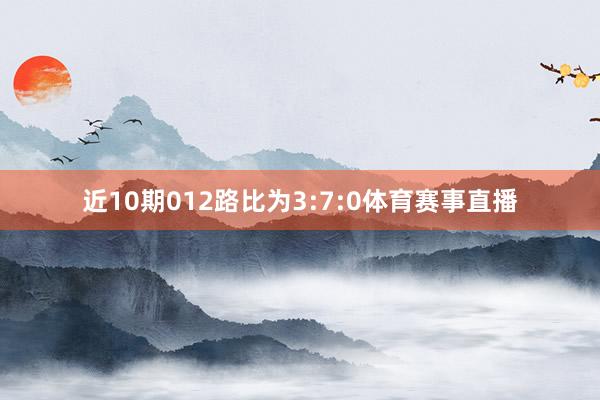 近10期012路比为3:7:0体育赛事直播