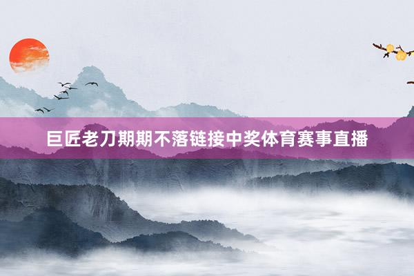 巨匠老刀期期不落链接中奖体育赛事直播