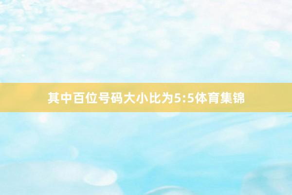 其中百位号码大小比为5:5体育集锦