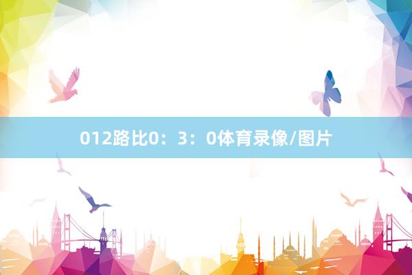 012路比0：3：0体育录像/图片