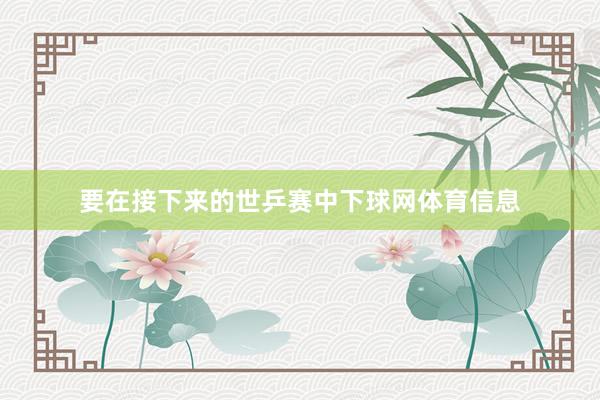 要在接下来的世乒赛中下球网体育信息