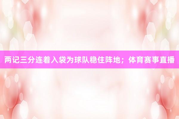 两记三分连着入袋为球队稳住阵地；体育赛事直播