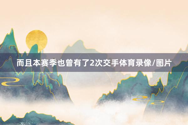 而且本赛季也曾有了2次交手体育录像/图片