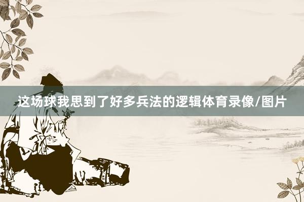 这场球我思到了好多兵法的逻辑体育录像/图片