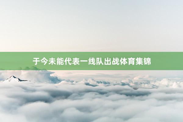 于今未能代表一线队出战体育集锦