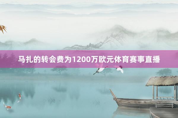 马扎的转会费为1200万欧元体育赛事直播