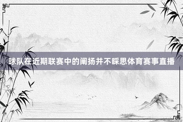 球队在近期联赛中的阐扬并不睬思体育赛事直播