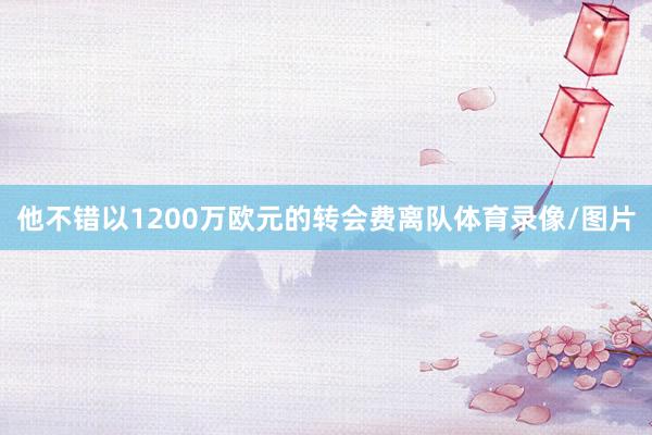他不错以1200万欧元的转会费离队体育录像/图片