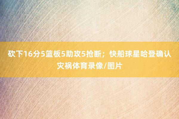 砍下16分5篮板5助攻5抢断；快船球星哈登确认灾祸体育录像/图片