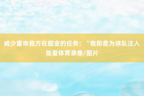 威少重申我方在掘金的任务：“我即是为球队注入能量体育录像/图片