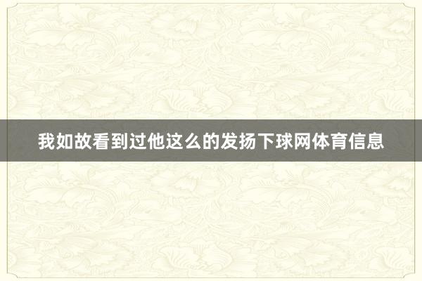 我如故看到过他这么的发扬下球网体育信息