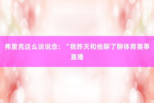 弗里克这么谈说念：“我昨天和他聊了聊体育赛事直播