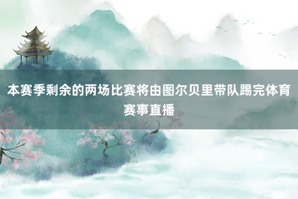 本赛季剩余的两场比赛将由图尔贝里带队踢完体育赛事直播
