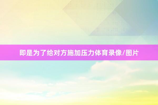 即是为了给对方施加压力体育录像/图片