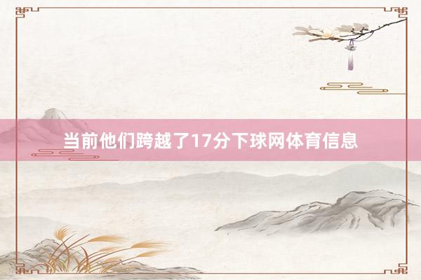 当前他们跨越了17分下球网体育信息
