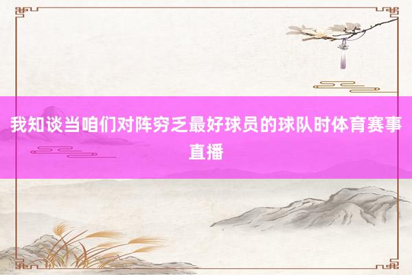 我知谈当咱们对阵穷乏最好球员的球队时体育赛事直播